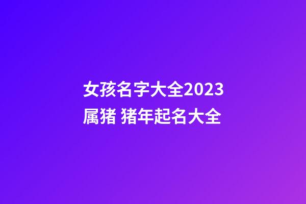 女孩名字大全2023属猪 猪年起名大全